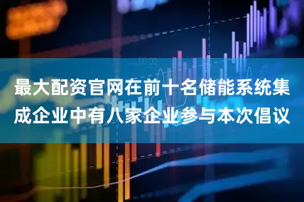 最大配资官网在前十名储能系统集成企业中有八家企业参与本次倡议