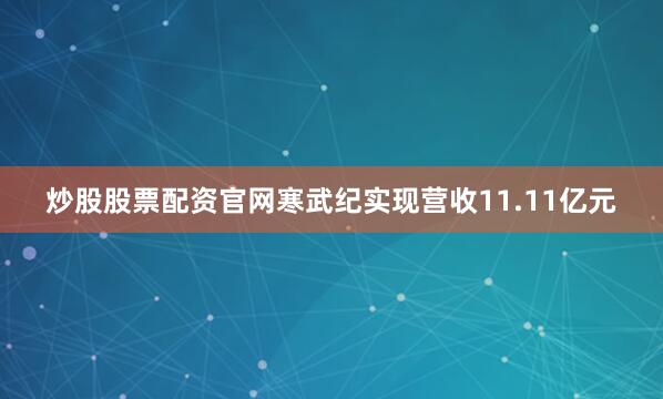 炒股股票配资官网寒武纪实现营收11.11亿元