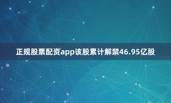 正规股票配资app该股累计解禁46.95亿股
