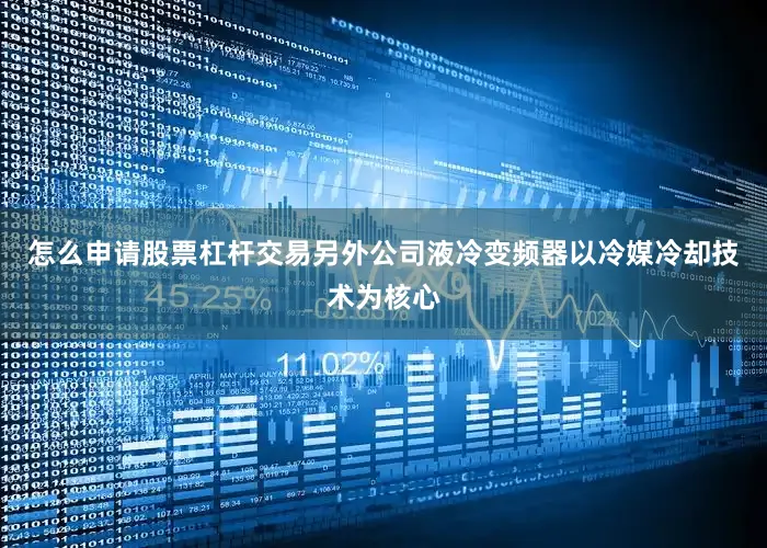 怎么申请股票杠杆交易另外公司液冷变频器以冷媒冷却技术为核心