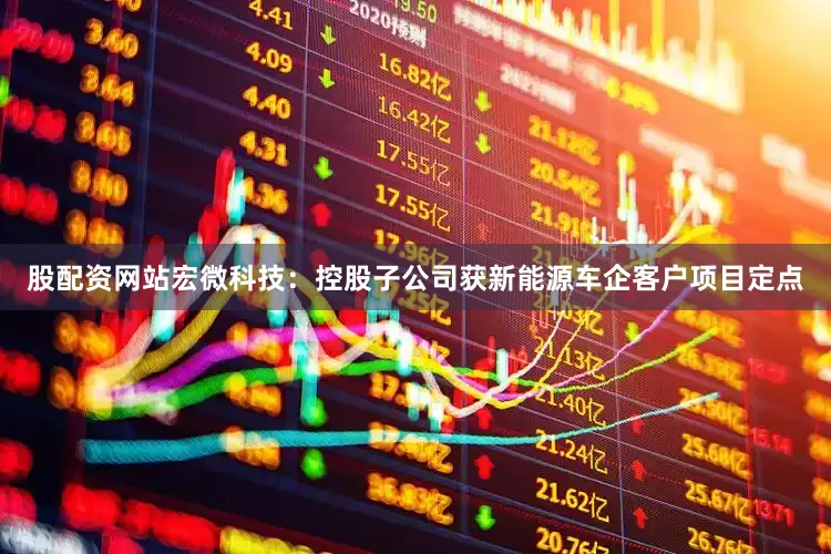 股配资网站宏微科技：控股子公司获新能源车企客户项目定点