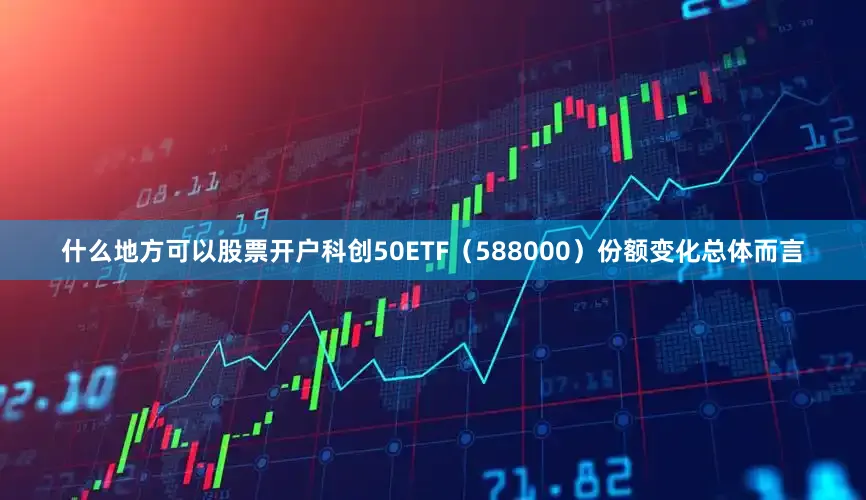 什么地方可以股票开户科创50ETF（588000）份额变化　　总体而言