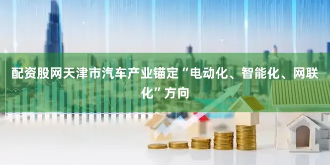 配资股网天津市汽车产业锚定“电动化、智能化、网联化”方向