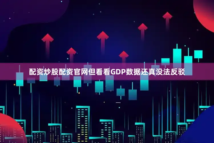 配资炒股配资官网但看看GDP数据还真没法反驳
