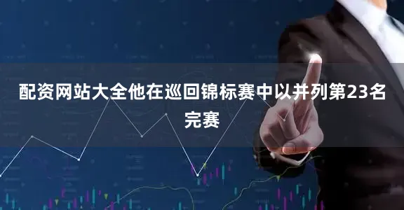 配资网站大全他在巡回锦标赛中以并列第23名完赛