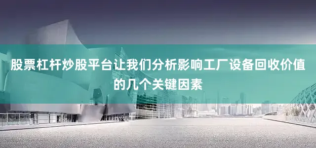 股票杠杆炒股平台让我们分析影响工厂设备回收价值的几个关键因素