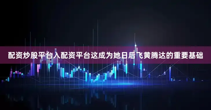 配资炒股平台入配资平台这成为她日后飞黄腾达的重要基础