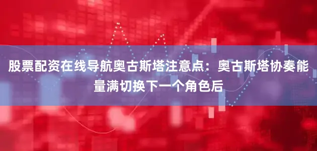 股票配资在线导航奥古斯塔注意点：奥古斯塔协奏能量满切换下一个角色后