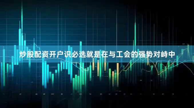 炒股配资开户识必选就是在与工会的强势对峙中