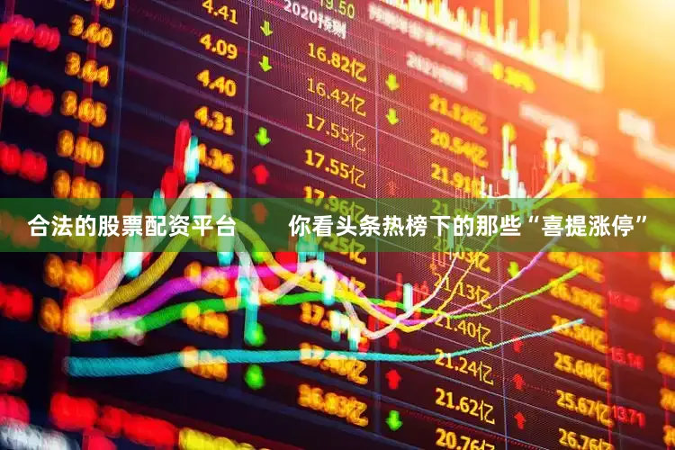 合法的股票配资平台        你看头条热榜下的那些“喜提涨停”
