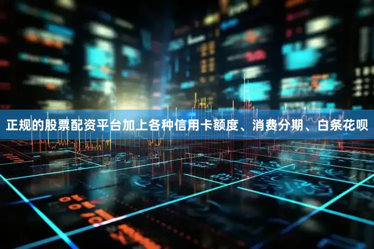 正规的股票配资平台加上各种信用卡额度、消费分期、白条花呗