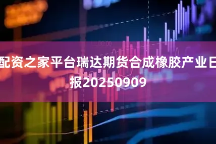 配资之家平台瑞达期货合成橡胶产业日报20250909