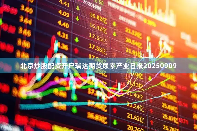 北京炒股配资开户瑞达期货尿素产业日报20250909