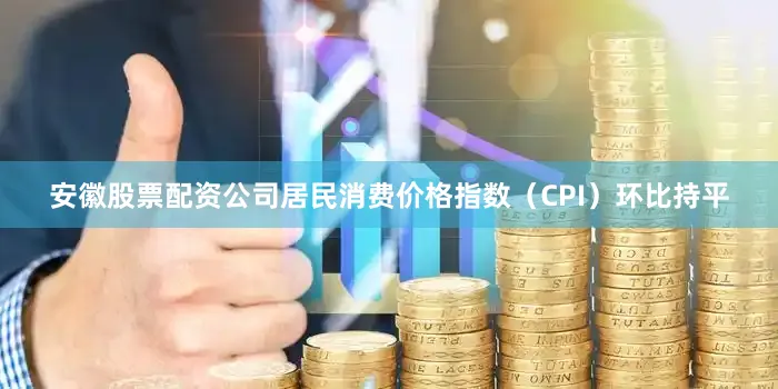 安徽股票配资公司居民消费价格指数（CPI）环比持平