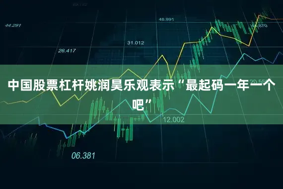 中国股票杠杆姚润昊乐观表示“最起码一年一个吧”
