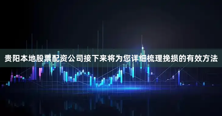 贵阳本地股票配资公司接下来将为您详细梳理挽损的有效方法