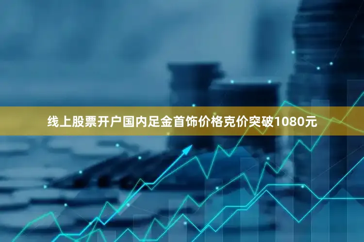线上股票开户国内足金首饰价格克价突破1080元