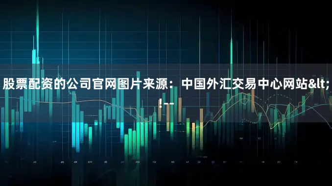 股票配资的公司官网图片来源：中国外汇交易中心网站<!--