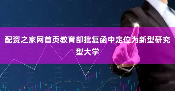 配资之家网首页教育部批复函中定位为新型研究型大学