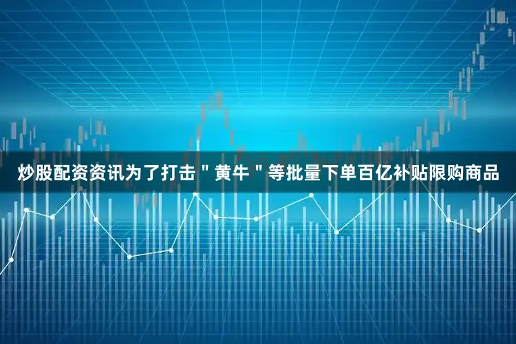 炒股配资资讯为了打击＂黄牛＂等批量下单百亿补贴限购商品