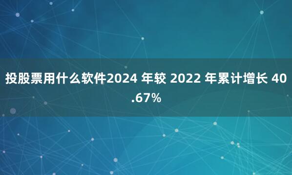 投股票用什么软件2024 年较 2022 年累计增长 40.67%