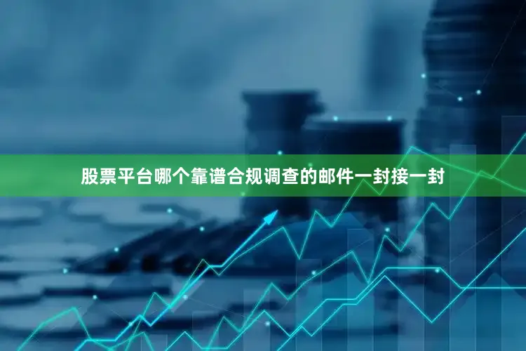 股票平台哪个靠谱合规调查的邮件一封接一封