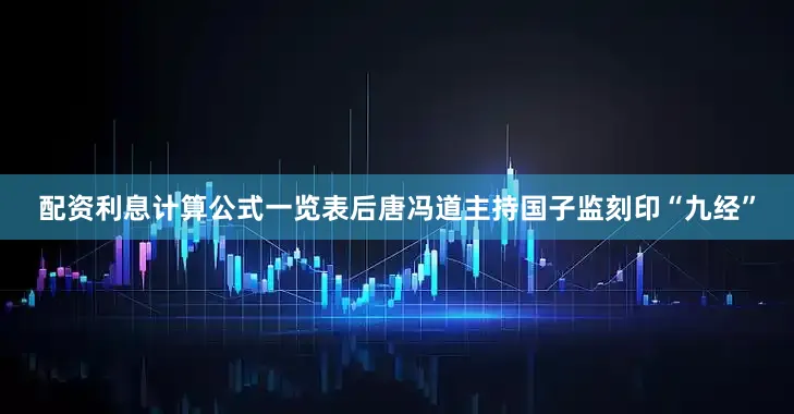 配资利息计算公式一览表后唐冯道主持国子监刻印“九经”