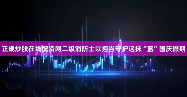 正规炒股在线配资网二级消防士以担当守护这抹“蓝”国庆假期