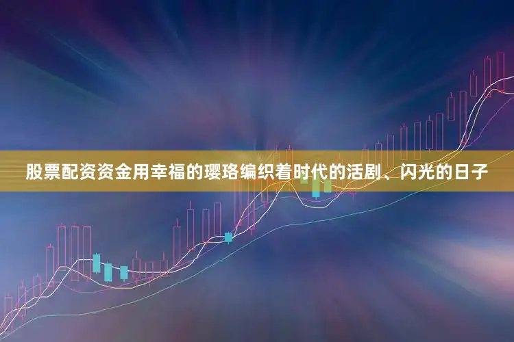 股票配资资金用幸福的璎珞编织着时代的活剧、闪光的日子