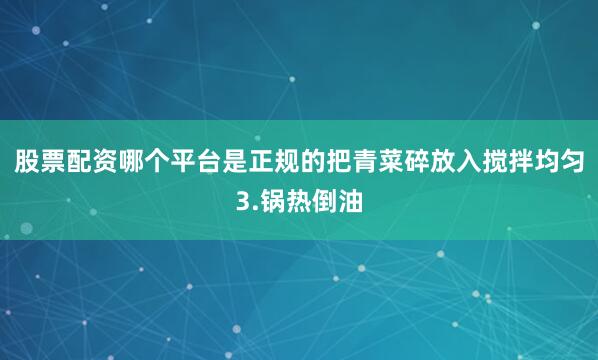 股票配资哪个平台是正规的把青菜碎放入搅拌均匀3.锅热倒油