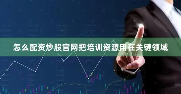 怎么配资炒股官网把培训资源用在关键领域